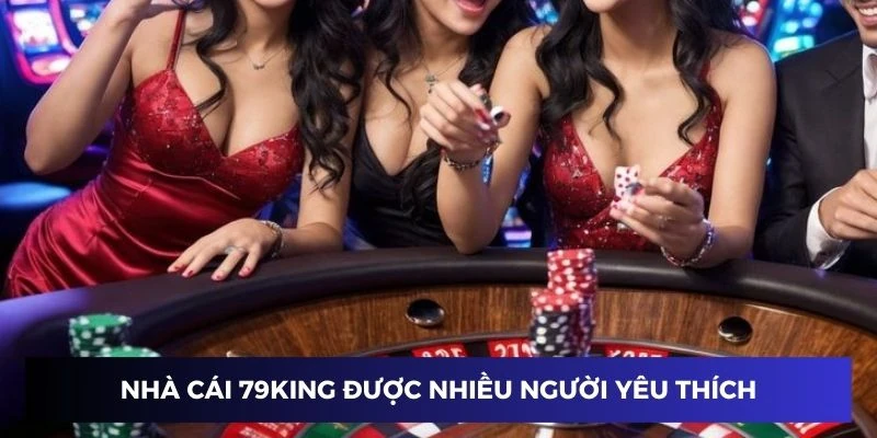 Nhà cái 79KING tạo được sự yêu thích với nhiều người